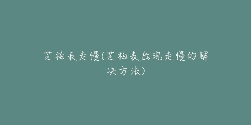 芝柏表走慢(芝柏表出现走慢的解决方法)