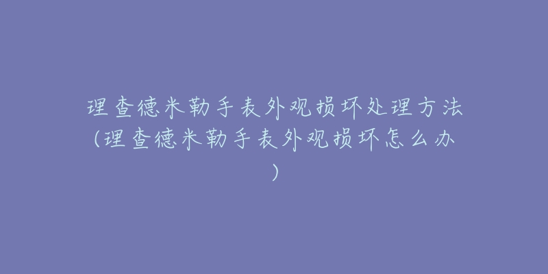 理查德米勒手表外观损坏处理方法(理查德米勒手表外观损坏怎么办)