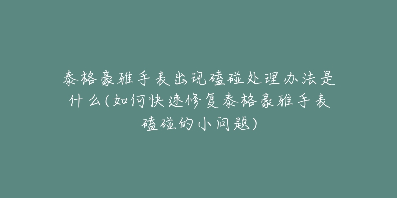 泰格豪雅手表出现磕碰处理办法是什么(如何快速修复泰格豪雅手表磕碰的小问题)