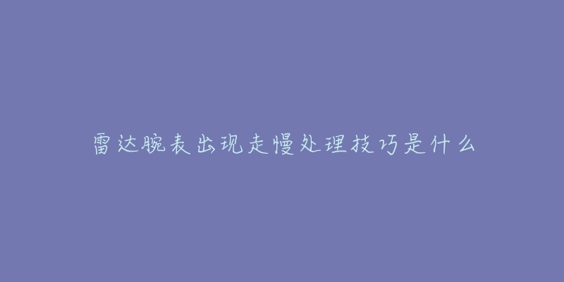 雷达腕表出现走慢处理技巧是什么