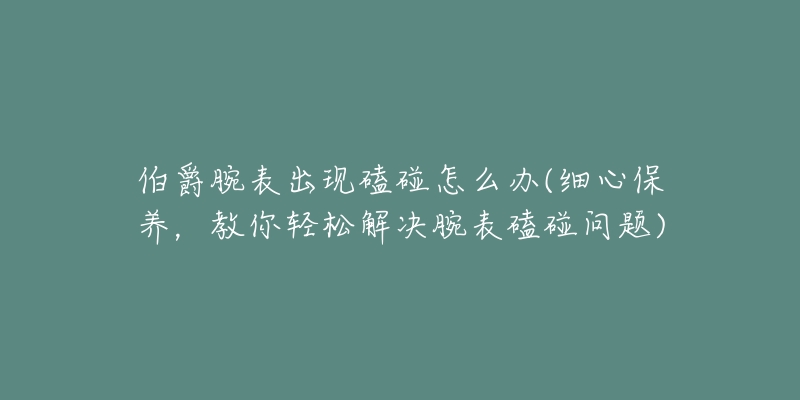 伯爵腕表出现磕碰怎么办(细心保养，教你轻松解决腕表磕碰问题)