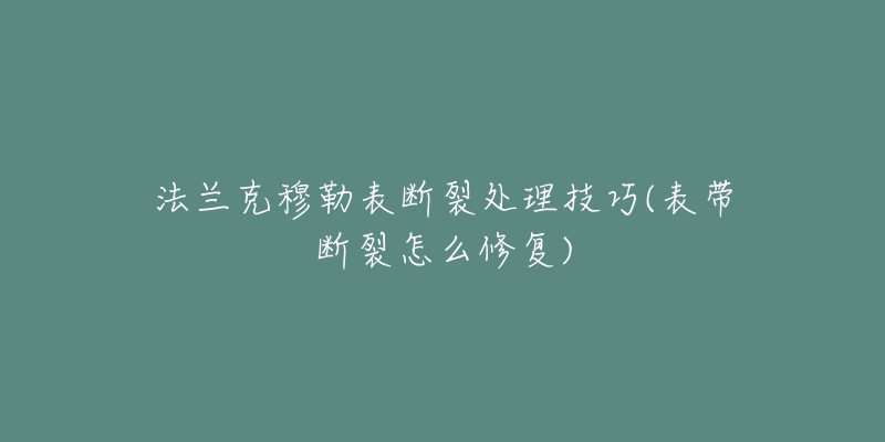 法兰克穆勒表断裂处理技巧(表带断裂怎么修复)