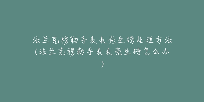 法兰克穆勒手表表壳生锈处理方法(法兰克穆勒手表表壳生锈怎么办)