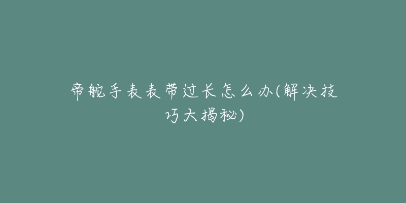 帝舵手表表带过长怎么办(解决技巧大揭秘)