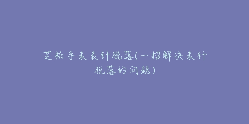 芝柏手表表针脱落(一招解决表针脱落的问题)