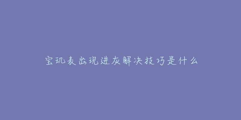 宝玑表出现进灰解决技巧是什么