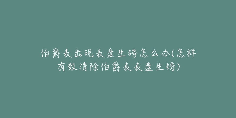 伯爵表出现表盘生锈怎么办(怎样有效清除伯爵表表盘生锈)