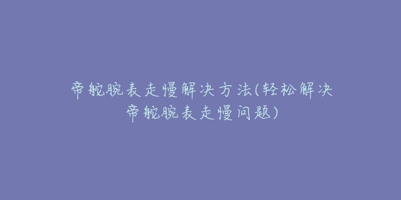 帝舵腕表走慢解决方法(轻松解决帝舵腕表走慢问题)