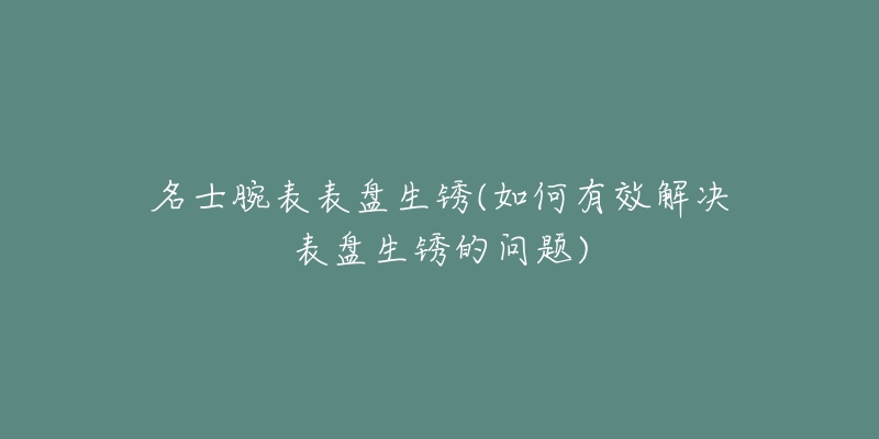 名士腕表表盘生锈(如何有效解决表盘生锈的问题)