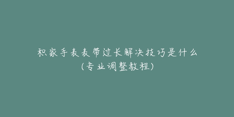 积家手表表带过长解决技巧是什么(专业调整教程)