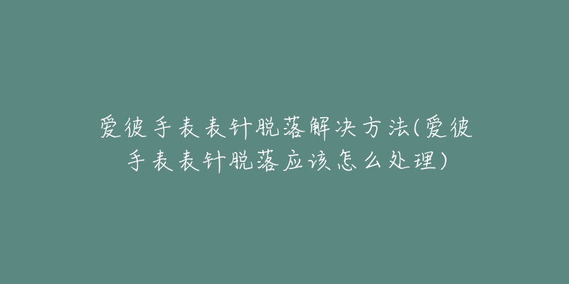 爱彼手表表针脱落解决方法(爱彼手表表针脱落应该怎么处理)