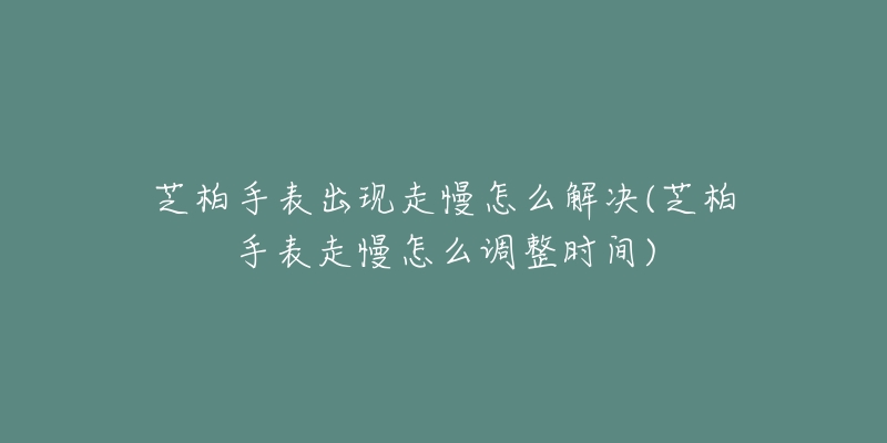 芝柏手表出现走慢怎么解决(芝柏手表走慢怎么调整时间)