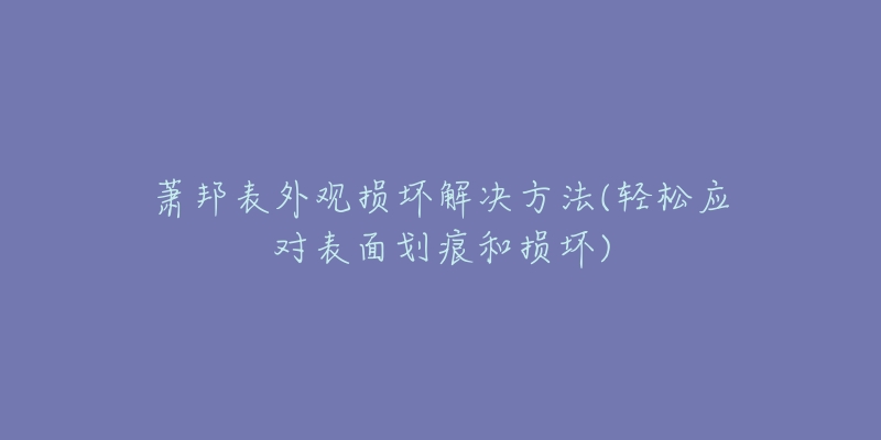 萧邦表外观损坏解决方法(轻松应对表面划痕和损坏)