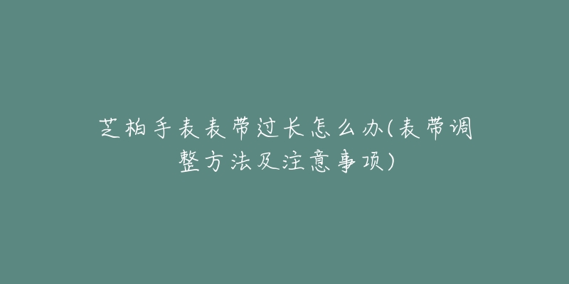 芝柏手表表带过长怎么办(表带调整方法及注意事项)