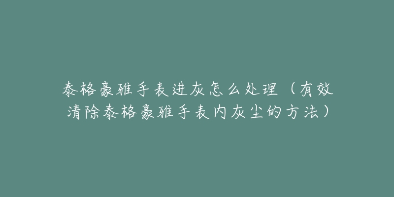 泰格豪雅手表进灰怎么处理（有效清除泰格豪雅手表内灰尘的方法）