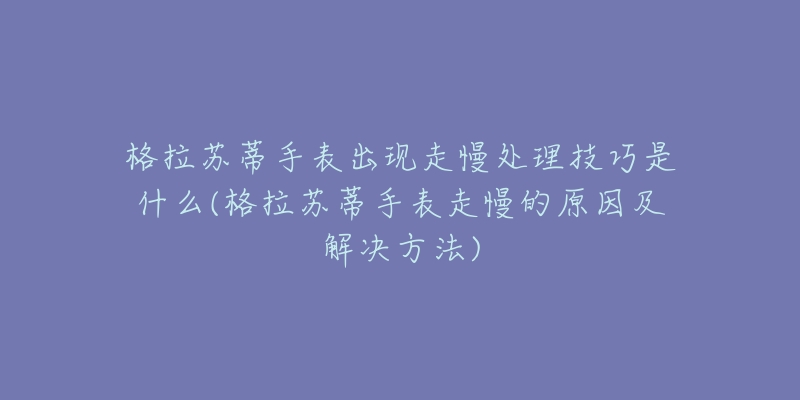 格拉苏蒂手表出现走慢处理技巧是什么(格拉苏蒂手表走慢的原因及解决方法)