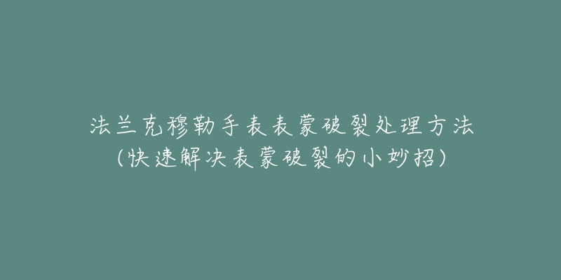 法兰克穆勒手表表蒙破裂处理方法(快速解决表蒙破裂的小妙招)