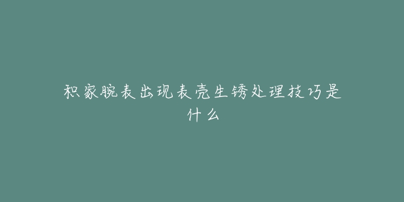 积家腕表出现表壳生锈处理技巧是什么