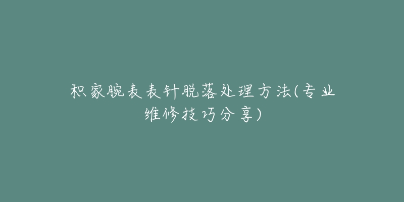 积家腕表表针脱落处理方法(专业维修技巧分享)