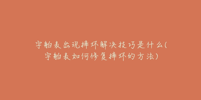 宇舶表出现摔坏解决技巧是什么(宇舶表如何修复摔坏的方法)