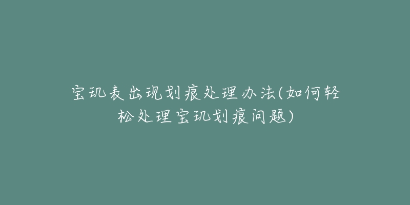 宝玑表出现划痕处理办法(如何轻松处理宝玑划痕问题)