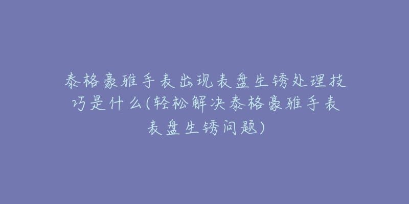 泰格豪雅手表出现表盘生锈处理技巧是什么(轻松解决泰格豪雅手表表盘生锈问题)