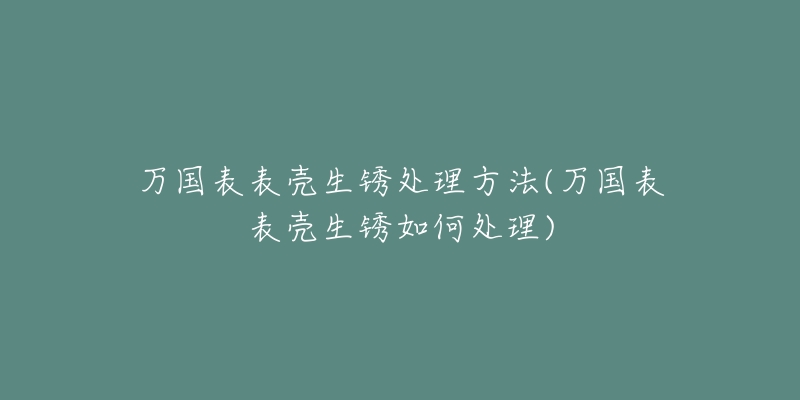 万国表表壳生锈处理方法(万国表表壳生锈如何处理)