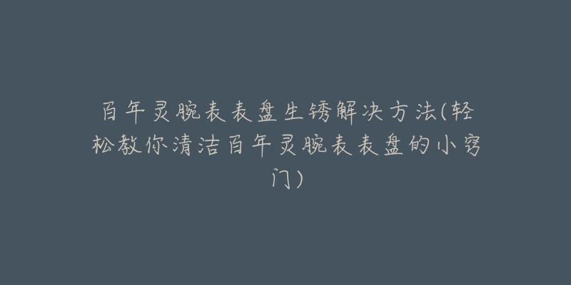 百年灵腕表表盘生锈解决方法(轻松教你清洁百年灵腕表表盘的小窍门)