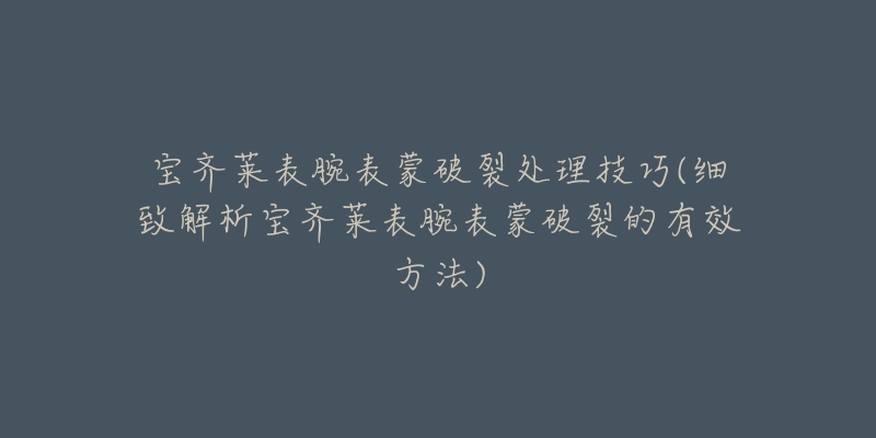 宝齐莱表腕表蒙破裂处理技巧(细致解析宝齐莱表腕表蒙破裂的有效方法)