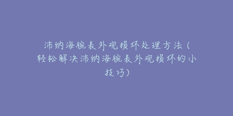 沛纳海腕表外观损坏处理方法 (轻松解决沛纳海腕表外观损坏的小技巧)