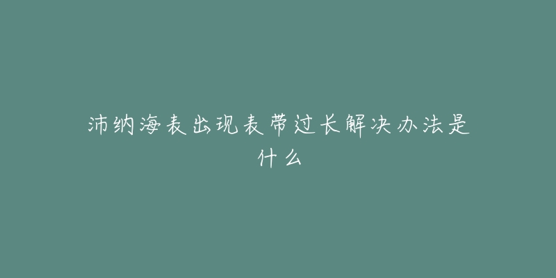 沛纳海表出现表带过长解决办法是什么