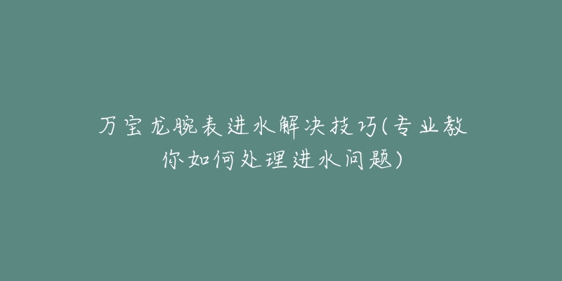 万宝龙腕表进水解决技巧(专业教你如何处理进水问题)