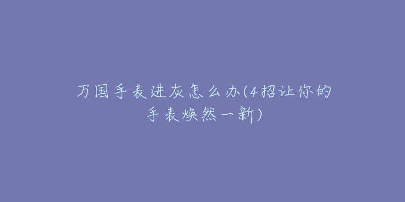 万国手表进灰怎么办(4招让你的手表焕然一新)