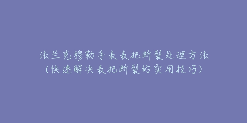 法兰克穆勒手表表把断裂处理方法(快速解决表把断裂的实用技巧)