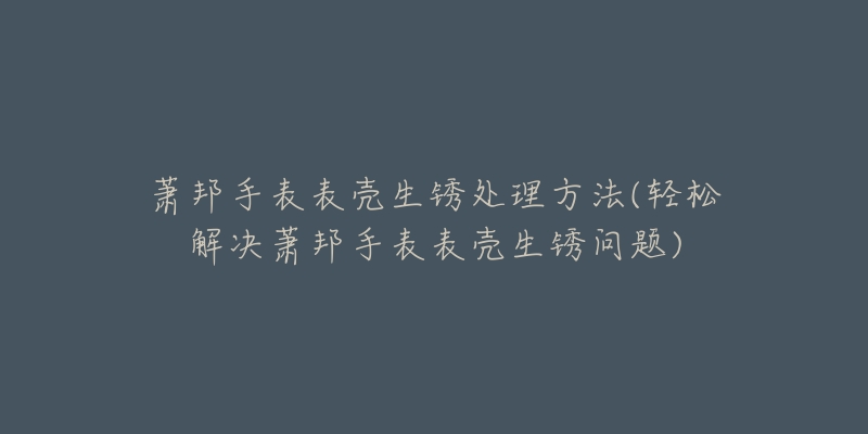 萧邦手表表壳生锈处理方法(轻松解决萧邦手表表壳生锈问题)