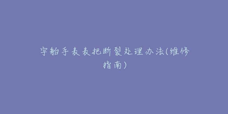 宇舶手表表把断裂处理办法(维修指南)