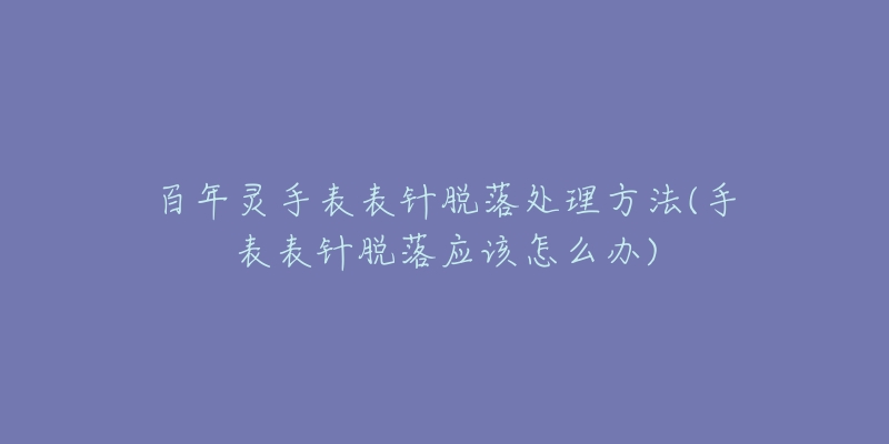 百年灵手表表针脱落处理方法(手表表针脱落应该怎么办)