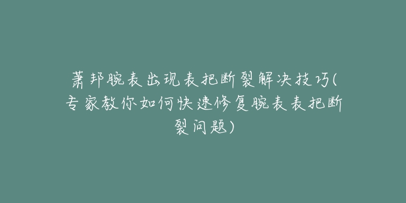 萧邦腕表出现表把断裂解决技巧(专家教你如何快速修复腕表表把断裂问题)