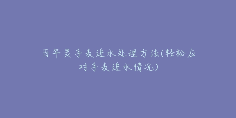 百年灵手表进水处理方法(轻松应对手表进水情况)