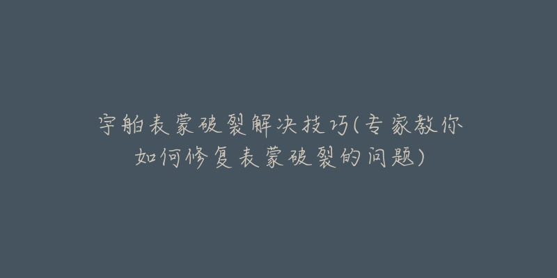 宇舶表蒙破裂解决技巧(专家教你如何修复表蒙破裂的问题)