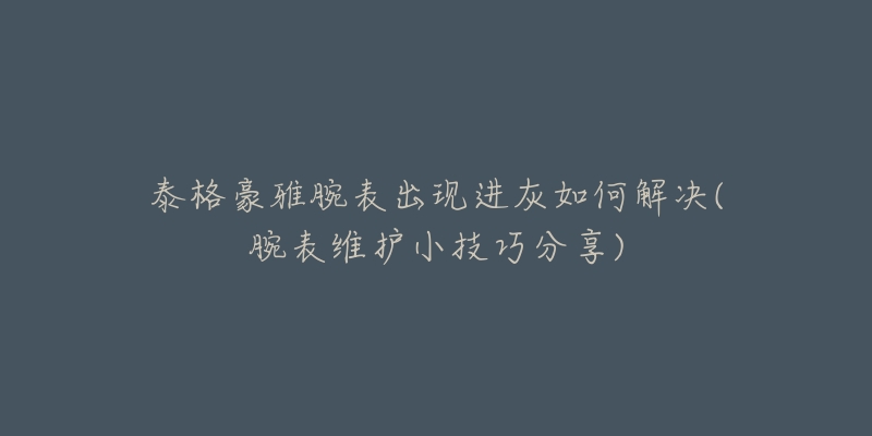 泰格豪雅腕表出现进灰如何解决(腕表维护小技巧分享)