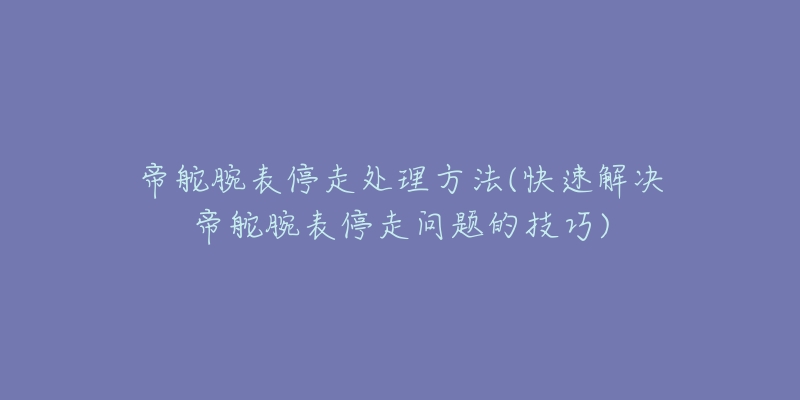 帝舵腕表停走处理方法(快速解决帝舵腕表停走问题的技巧)