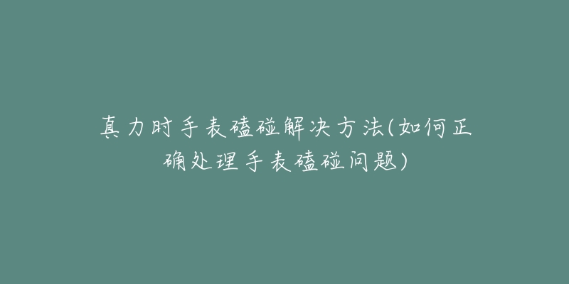 真力时手表磕碰解决方法(如何正确处理手表磕碰问题)