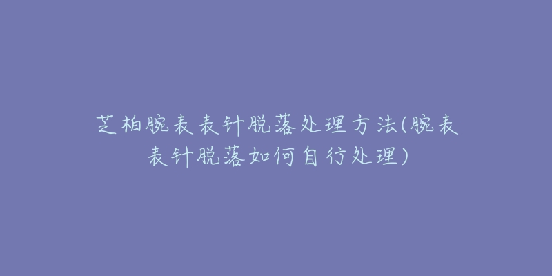 芝柏腕表表针脱落处理方法(腕表表针脱落如何自行处理)