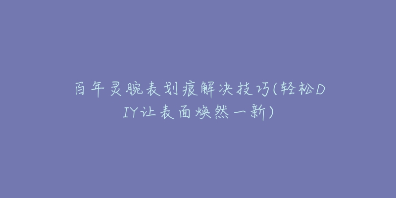 百年灵腕表划痕解决技巧(轻松DIY让表面焕然一新)