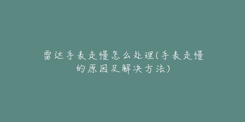 雷达手表走慢怎么处理(手表走慢的原因及解决方法)