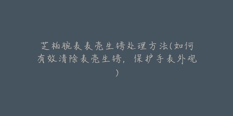 芝柏腕表表壳生锈处理方法(如何有效清除表壳生锈，保护手表外观)