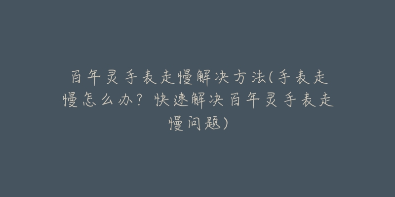 百年灵手表走慢解决方法(手表走慢怎么办？快速解决百年灵手表走慢问题)