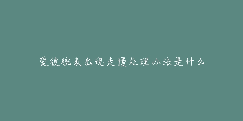 爱彼腕表出现走慢处理办法是什么