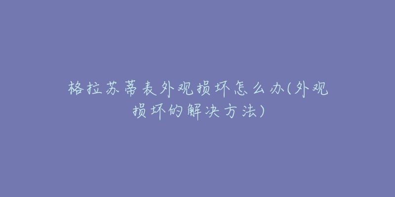 格拉苏蒂表外观损坏怎么办(外观损坏的解决方法)